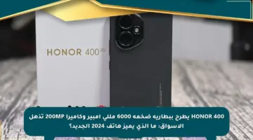 HONOR 400 يطرح ببطارية ضخمة 6000 مللي أمبير وكاميرا 200MP تذهل الأسواق: ما الذي يميز هاتف 2024 الجديد؟